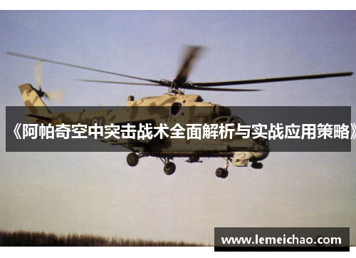 《阿帕奇空中突击战术全面解析与实战应用策略》 《阿帕奇空中突击战术全面解析与实战应用策略》