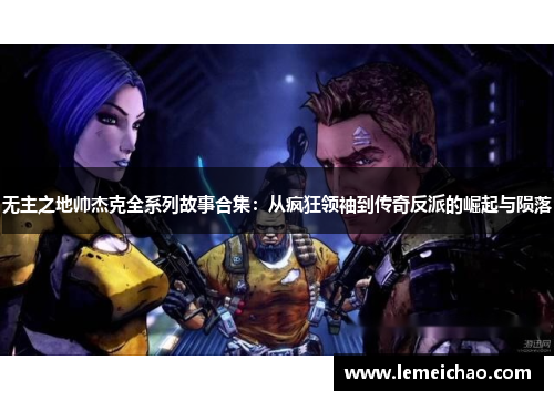 无主之地帅杰克全系列故事合集:从疯狂领袖到传奇反派的崛起与陨落 无主之地帅杰克全系列故事合集:从疯狂领袖到传奇反派的崛起与陨落