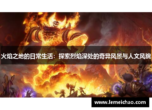 火焰之地的日常生活:探索烈焰深处的奇异风景与人文风貌 火焰之地的日常生活:探索烈焰深处的奇异风景与人文风貌